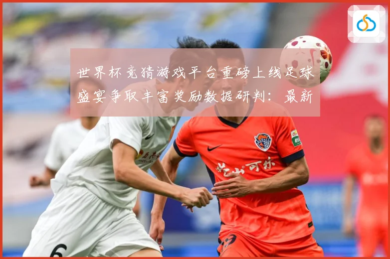 世界杯竞猜游戏平台重磅上线足球盛宴争取丰富奖励数据研判：最新赛事动态与深度分析