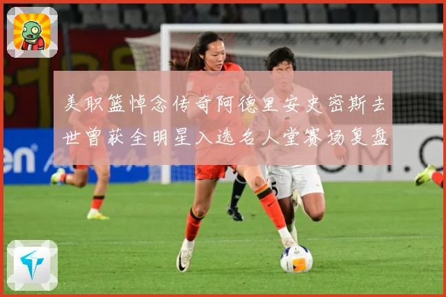 美职篮悼念传奇阿德里安史密斯去世曾获全明星入选名人堂赛场复盘：最新赛事动态与深度分析