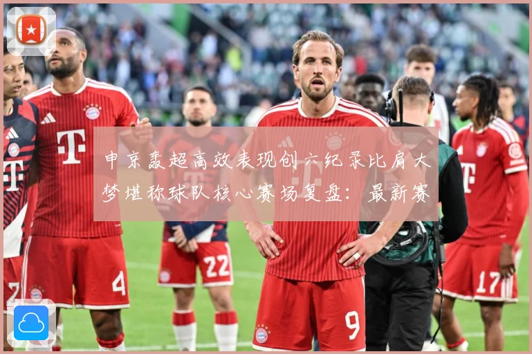 申京轰超高效表现创六纪录比肩大梦堪称球队核心赛场复盘：最新赛事动态与深度分析