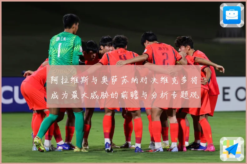 阿拉维斯与奥萨苏纳对决维克多将成为最大威胁的前瞻与分析专题观察：最新赛事动态与深度分析