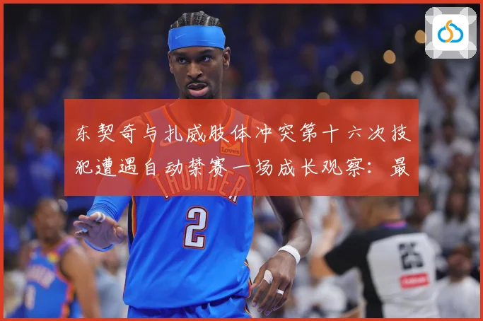 东契奇与扎威肢体冲突第十六次技犯遭遇自动禁赛一场成长观察：最新赛事动态与深度分析