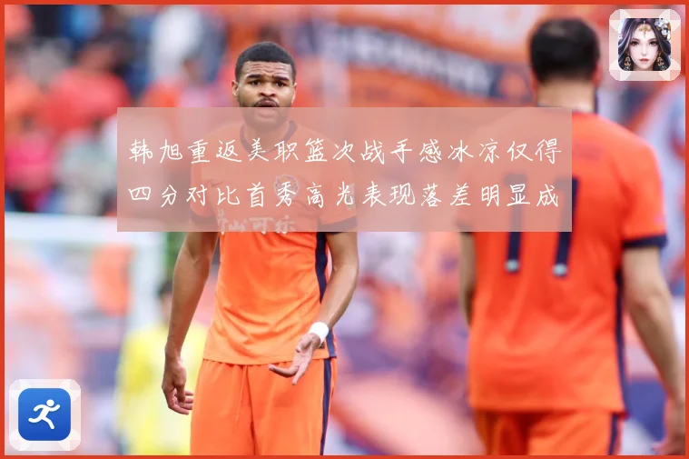 韩旭重返美职篮次战手感冰凉仅得四分对比首秀高光表现落差明显成长观察：最新赛事动态与深度分析