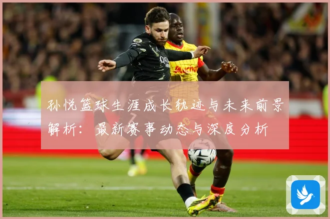 孙悦篮球生涯成长轨迹与未来前景解析：最新赛事动态与深度分析