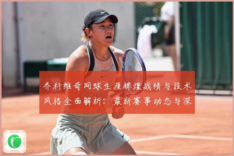 乔科维奇网球生涯辉煌战绩与技术风格全面解析：最新赛事动态与深度分析