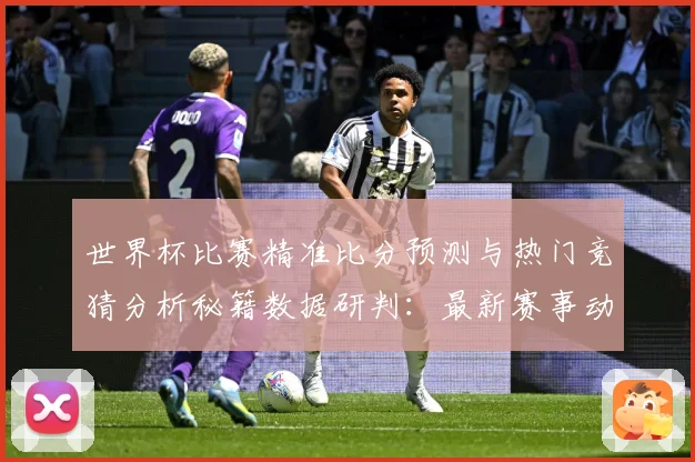 世界杯比赛精准比分预测与热门竞猜分析秘籍数据研判：最新赛事动态与深度分析