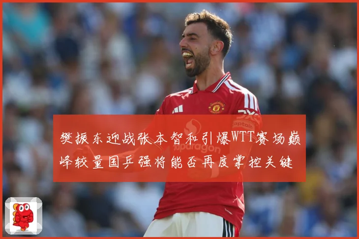 樊振东迎战张本智和引爆WTT赛场巅峰较量国乒强将能否再度掌控关键战局：最新赛事动态与深度分析