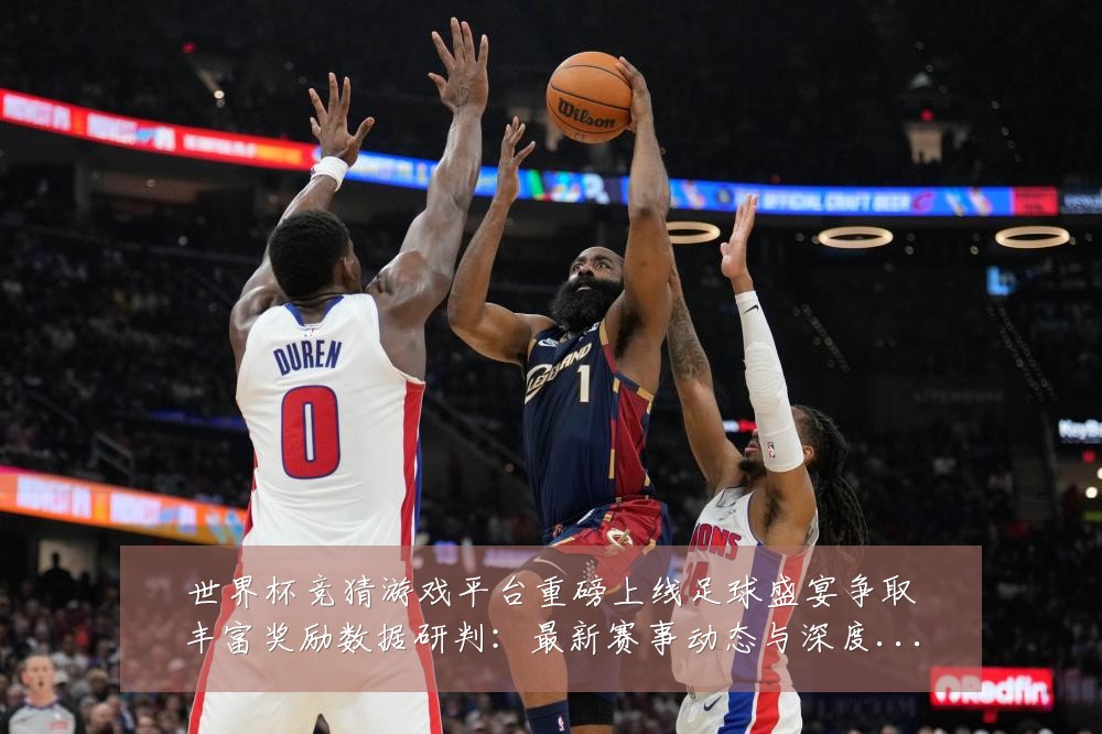 世界杯竞猜游戏平台重磅上线足球盛宴争取丰富奖励数据研判：最新赛事动态与深度分析