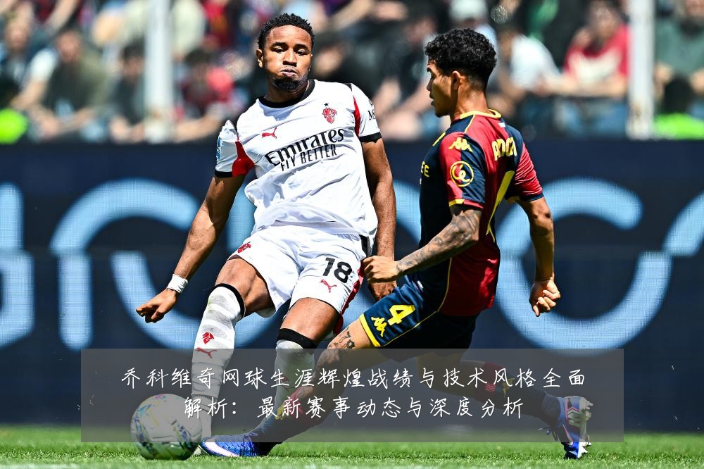 乔科维奇网球生涯辉煌战绩与技术风格全面解析:最新赛事动态与深度分析
