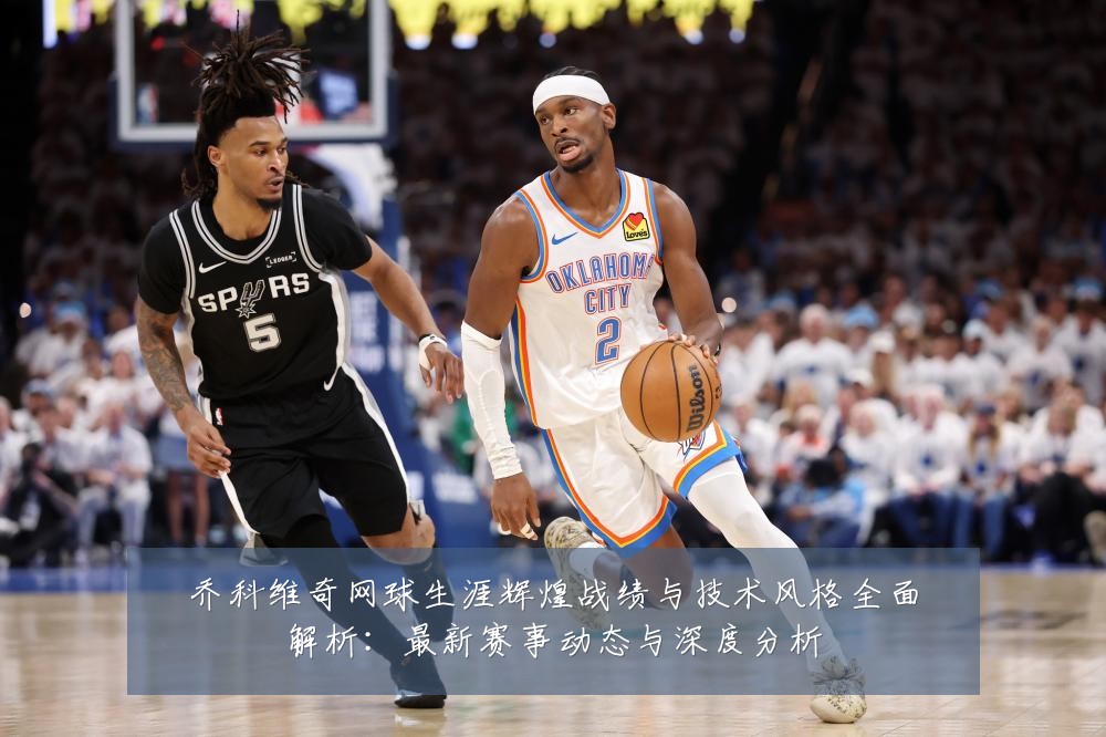 乔科维奇网球生涯辉煌战绩与技术风格全面解析:最新赛事动态与深度分析