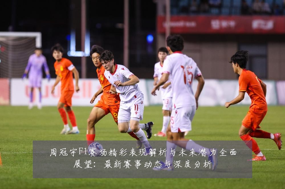 周冠宇F1赛场精彩表现解析与未来潜力全面展望:最新赛事动态与深度分析