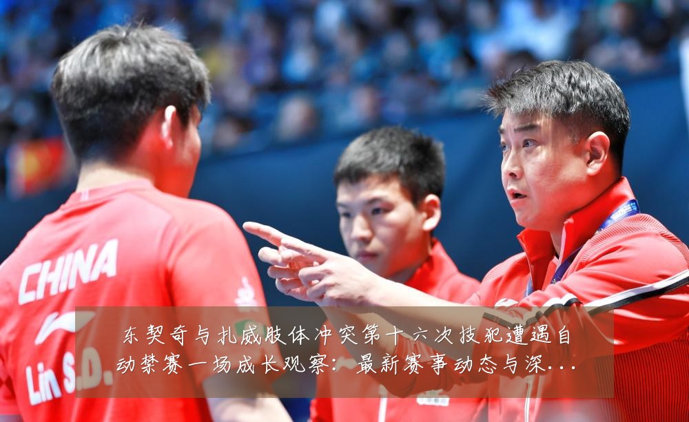 东契奇与扎威肢体冲突第十六次技犯遭遇自动禁赛一场成长观察:最新赛事动态与深度分析