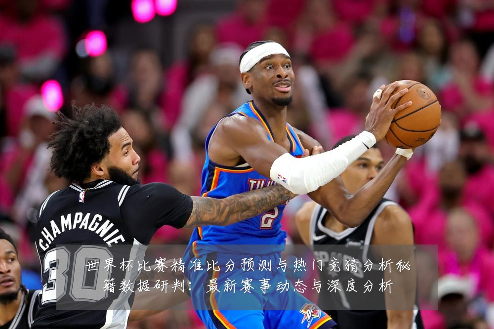 世界杯比赛精准比分预测与热门竞猜分析秘籍数据研判:最新赛事动态与深度分析