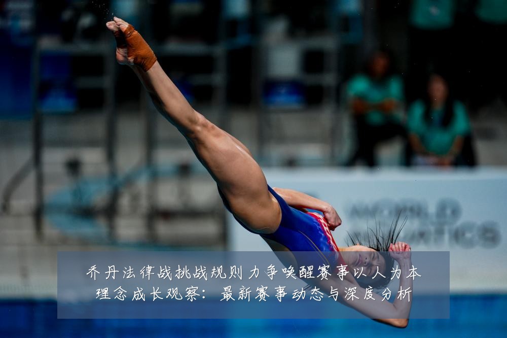 乔丹法律战挑战规则力争唤醒赛事以人为本理念成长观察:最新赛事动态与深度分析